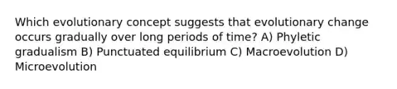 Which evolutionary concept suggests that evolutionary change occurs gradually over long periods of time? A) Phyletic gradualism B) Punctuated equilibrium C) Macroevolution D) Microevolution