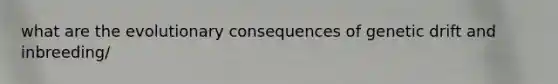 what are the evolutionary consequences of <a href='https://www.questionai.com/knowledge/kiDrgjXyQn-genetic-drift' class='anchor-knowledge'>genetic drift</a> and inbreeding/