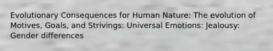 Evolutionary Consequences for Human Nature: The evolution of Motives, Goals, and Strivings: Universal Emotions: Jealousy: Gender differences