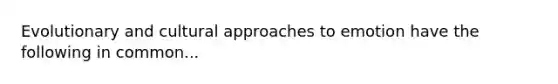 Evolutionary and cultural approaches to emotion have the following in common...