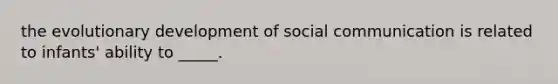 the evolutionary development of social communication is related to infants' ability to _____.