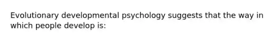 Evolutionary developmental psychology suggests that the way in which people develop is: