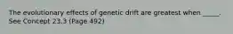 The evolutionary effects of genetic drift are greatest when _____. See Concept 23.3 (Page 492)