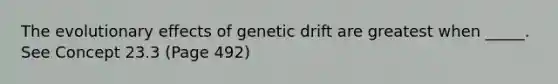 The evolutionary effects of genetic drift are greatest when _____. See Concept 23.3 (Page 492)