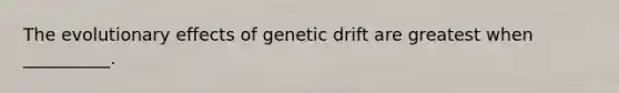 The evolutionary effects of genetic drift are greatest when __________.