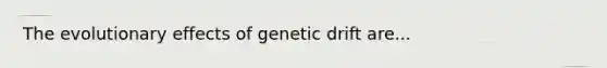 The evolutionary effects of genetic drift are...