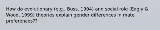 How do evolutionary (e.g., Buss, 1994) and social role (Eagly & Wood, 1999) theories explain gender differences in mate preferences??