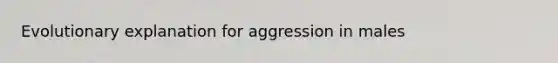 Evolutionary explanation for aggression in males