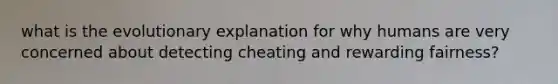 what is the evolutionary explanation for why humans are very concerned about detecting cheating and rewarding fairness?