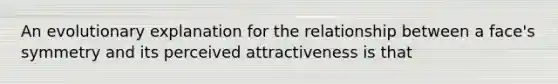 An evolutionary explanation for the relationship between a face's symmetry and its perceived attractiveness is that