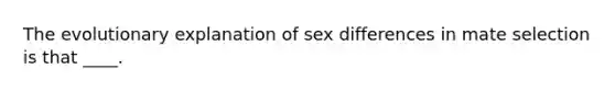 The evolutionary explanation of sex differences in mate selection is that ____.