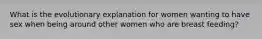 What is the evolutionary explanation for women wanting to have sex when being around other women who are breast feeding?