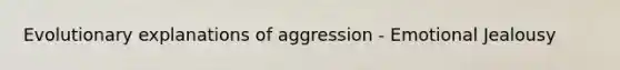 Evolutionary explanations of aggression - Emotional Jealousy