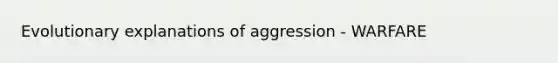 Evolutionary explanations of aggression - WARFARE