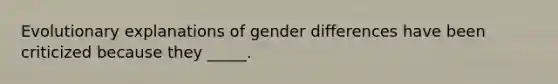 Evolutionary explanations of gender differences have been criticized because they _____.