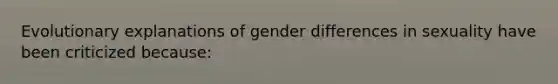 Evolutionary explanations of gender differences in sexuality have been criticized because: