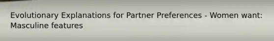 Evolutionary Explanations for Partner Preferences - Women want: Masculine features