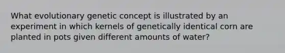 What evolutionary genetic concept is illustrated by an experiment in which kernels of genetically identical corn are planted in pots given different amounts of water?