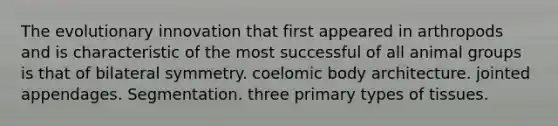 The evolutionary innovation that first appeared in arthropods and is characteristic of the most successful of all animal groups is that of bilateral symmetry. coelomic body architecture. jointed appendages. Segmentation. three primary types of tissues.