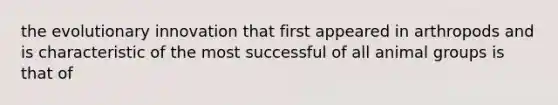 the evolutionary innovation that first appeared in arthropods and is characteristic of the most successful of all animal groups is that of