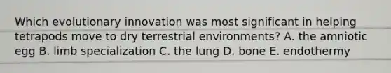 Which evolutionary innovation was most significant in helping tetrapods move to dry terrestrial environments? A. the amniotic egg B. limb specialization C. the lung D. bone E. endothermy