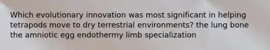 Which evolutionary innovation was most significant in helping tetrapods move to dry terrestrial environments? the lung bone the amniotic egg endothermy limb specialization