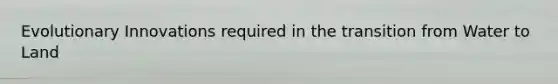 Evolutionary Innovations required in the transition from Water to Land