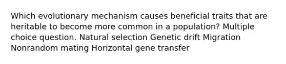 Which evolutionary mechanism causes beneficial traits that are heritable to become more common in a population? Multiple choice question. Natural selection Genetic drift Migration Nonrandom mating Horizontal gene transfer