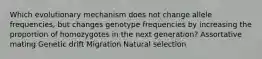 Which evolutionary mechanism does not change allele frequencies, but changes genotype frequencies by increasing the proportion of homozygotes in the next generation? Assortative mating Genetic drift Migration Natural selection