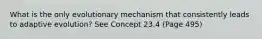 What is the only evolutionary mechanism that consistently leads to adaptive evolution? See Concept 23.4 (Page 495)