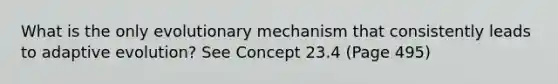 What is the only evolutionary mechanism that consistently leads to adaptive evolution? See Concept 23.4 (Page 495)