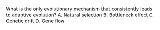 What is the only evolutionary mechanism that consistently leads to adaptive evolution? A. Natural selection B. Bottleneck effect C. Genetic drift D. Gene flow