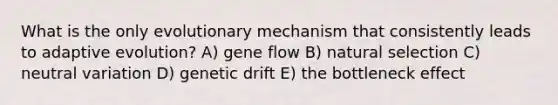 What is the only evolutionary mechanism that consistently leads to adaptive evolution? A) gene flow B) natural selection C) neutral variation D) genetic drift E) the bottleneck effect