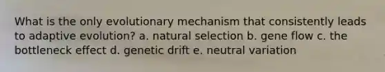 What is the only evolutionary mechanism that consistently leads to adaptive evolution? a. natural selection b. gene flow c. the bottleneck effect d. genetic drift e. neutral variation