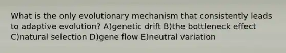 What is the only evolutionary mechanism that consistently leads to adaptive evolution? A)genetic drift B)the bottleneck effect C)natural selection D)gene flow E)neutral variation