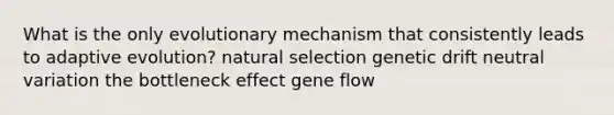 What is the only evolutionary mechanism that consistently leads to adaptive evolution? natural selection genetic drift neutral variation the bottleneck effect gene flow