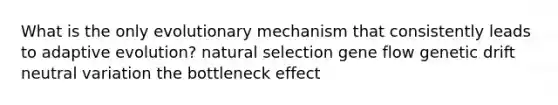 What is the only evolutionary mechanism that consistently leads to adaptive evolution? natural selection gene flow genetic drift neutral variation the bottleneck effect