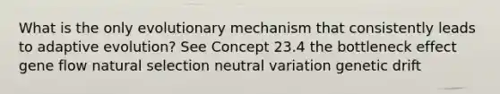 What is the only evolutionary mechanism that consistently leads to adaptive evolution? See Concept 23.4 the bottleneck effect gene flow natural selection neutral variation genetic drift