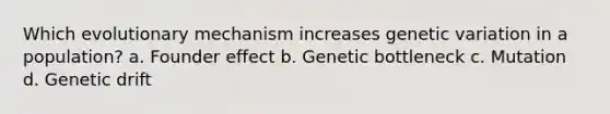 Which evolutionary mechanism increases genetic variation in a population? a. Founder effect b. Genetic bottleneck c. Mutation d. Genetic drift