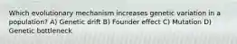 Which evolutionary mechanism increases genetic variation in a population? A) Genetic drift B) Founder effect C) Mutation D) Genetic bottleneck