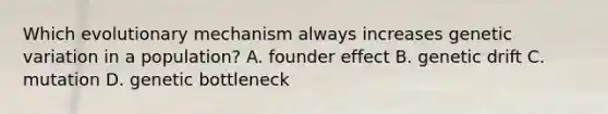 Which evolutionary mechanism always increases genetic variation in a population? A. founder effect B. genetic drift C. mutation D. genetic bottleneck