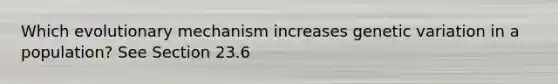 Which evolutionary mechanism increases genetic variation in a population? See Section 23.6