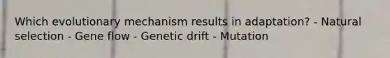 Which evolutionary mechanism results in adaptation? - Natural selection - Gene flow - Genetic drift - Mutation