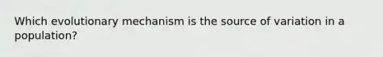 Which evolutionary mechanism is the source of variation in a population?