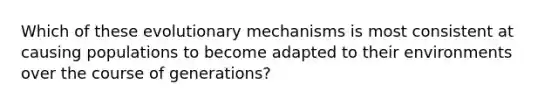 Which of these evolutionary mechanisms is most consistent at causing populations to become adapted to their environments over the course of generations?