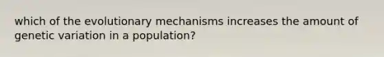 which of the evolutionary mechanisms increases the amount of genetic variation in a population?