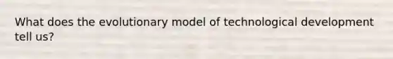 What does the evolutionary model of technological development tell us?