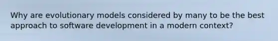 Why are evolutionary models considered by many to be the best approach to software development in a modern context?