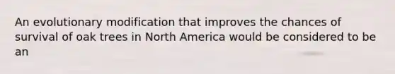 An evolutionary modification that improves the chances of survival of oak trees in North America would be considered to be an