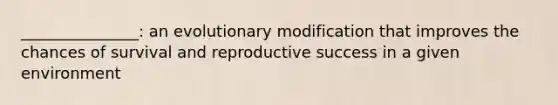 _______________: an evolutionary modification that improves the chances of survival and reproductive success in a given environment